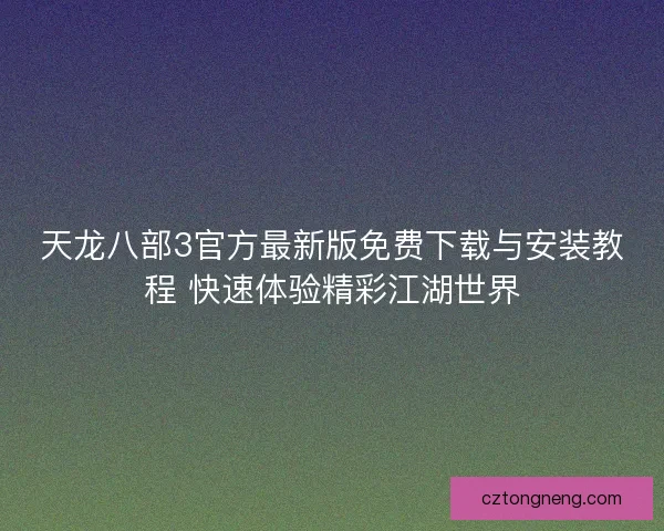 天龙八部3官方最新版免费下载与安装教程 快速体验精彩江湖世界