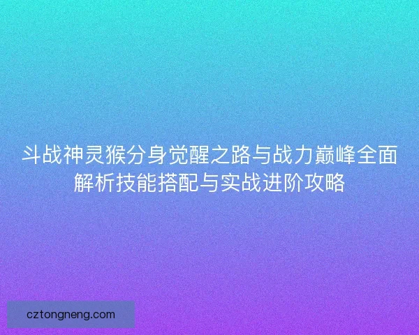 斗战神灵猴分身觉醒之路与战力巅峰全面解析技能搭配与实战进阶攻略