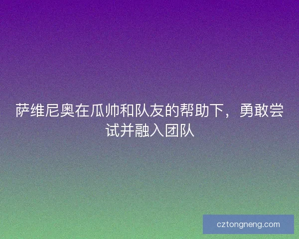 萨维尼奥在瓜帅和队友的帮助下，勇敢尝试并融入团队